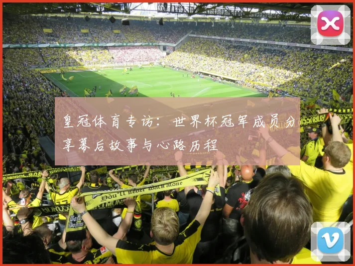 皇冠体育专访：世界杯冠军成员分享幕后故事与心路历程