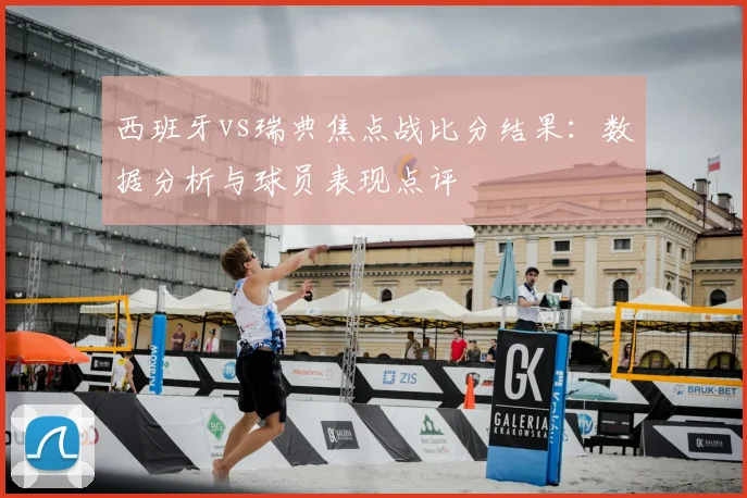 西班牙vs瑞典焦点战比分结果：数据分析与球员表现点评