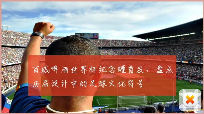 百威啤酒世界杯纪念罐首发，盘点历届设计中的足球文化符号
